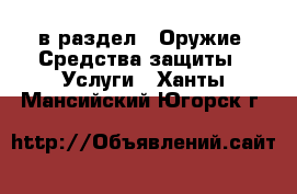  в раздел : Оружие. Средства защиты » Услуги . Ханты-Мансийский,Югорск г.